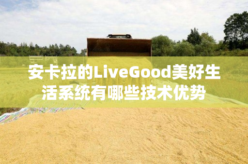 安卡拉的LiveGood美好生活系统有哪些技术优势