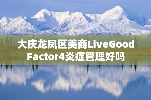 大庆龙凤区美商LiveGoodFactor4炎症管理好吗