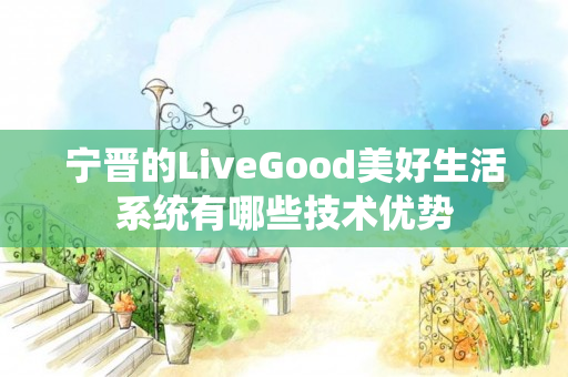 宁晋的LiveGood美好生活系统有哪些技术优势