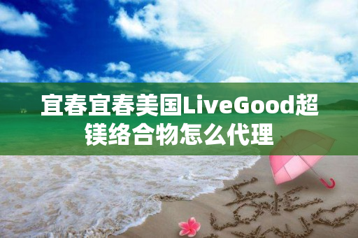 宜春宜春美国LiveGood超镁络合物怎么代理
