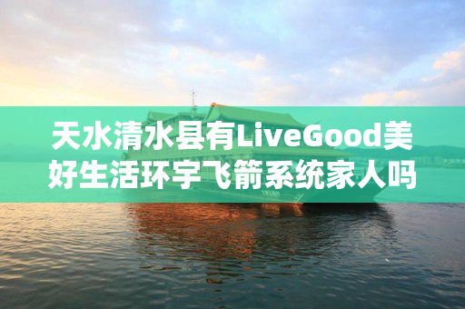 天水清水县有LiveGood美好生活环宇飞箭系统家人吗