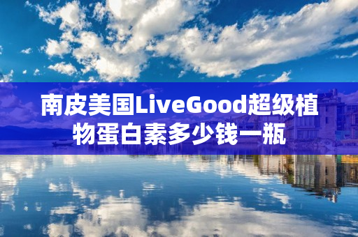 南皮美国LiveGood超级植物蛋白素多少钱一瓶