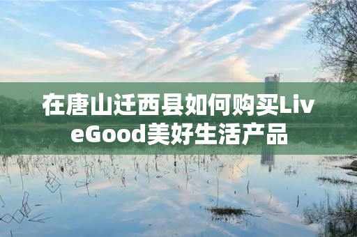 在唐山迁西县如何购买LiveGood美好生活产品