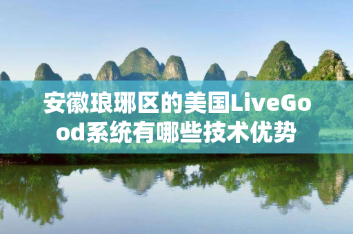 安徽琅琊区的美国LiveGood系统有哪些技术优势