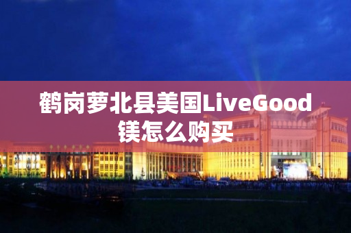 鹤岗萝北县美国LiveGood镁怎么购买