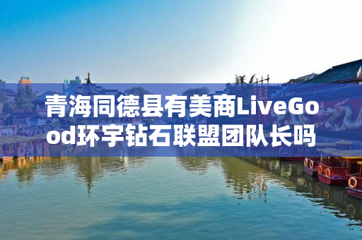 青海同德县有美商LiveGood环宇钻石联盟团队长吗