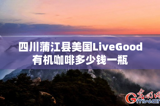四川蒲江县美国LiveGood有机咖啡多少钱一瓶