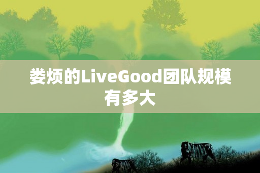 娄烦的LiveGood团队规模有多大