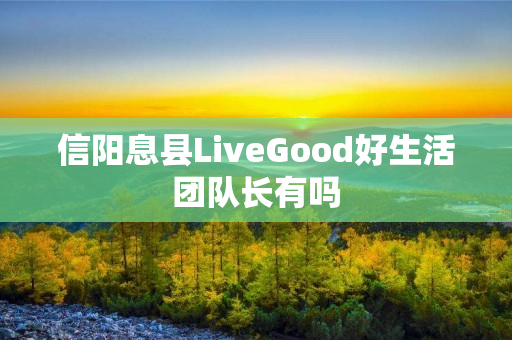信阳息县LiveGood好生活团队长有吗