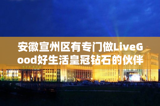 安徽宣州区有专门做LiveGood好生活皇冠钻石的伙伴吗