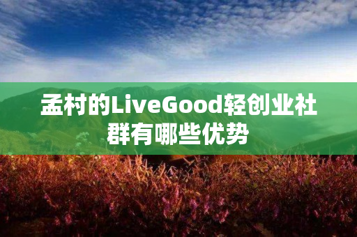 孟村的LiveGood轻创业社群有哪些优势