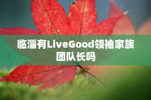 临淄有LiveGood领袖家族团队长吗