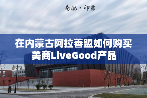 在内蒙古阿拉善盟如何购买美商LiveGood产品