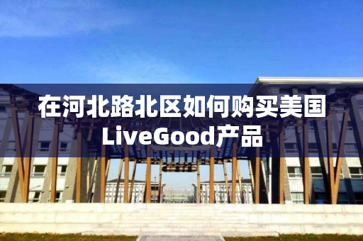 在河北路北区如何购买美国LiveGood产品