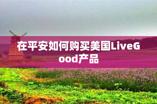在平安如何购买美国LiveGood产品