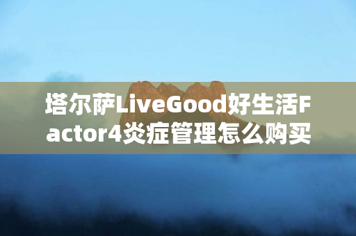 塔尔萨LiveGood好生活Factor4炎症管理怎么购买