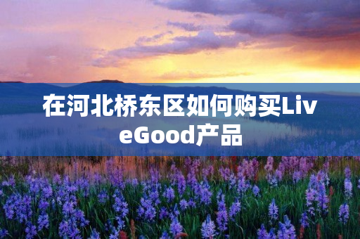 在河北桥东区如何购买LiveGood产品