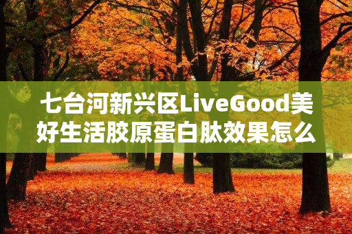七台河新兴区LiveGood美好生活胶原蛋白肽效果怎么样