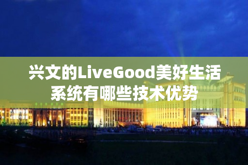 兴文的LiveGood美好生活系统有哪些技术优势