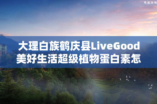 大理白族鹤庆县LiveGood美好生活超级植物蛋白素怎么代理