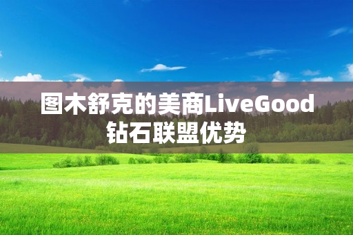 图木舒克的美商LiveGood钻石联盟优势