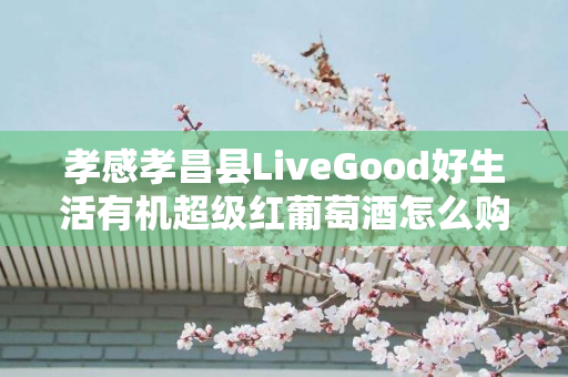 孝感孝昌县LiveGood好生活有机超级红葡萄酒怎么购买