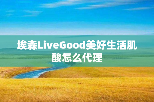 埃森LiveGood美好生活肌酸怎么代理