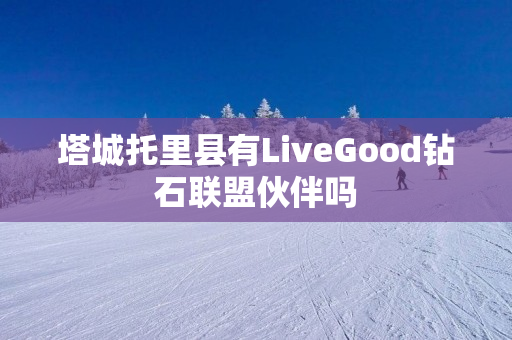 塔城托里县有LiveGood钻石联盟伙伴吗
