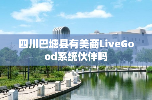 四川巴塘县有美商LiveGood系统伙伴吗