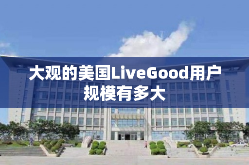大观的美国LiveGood用户规模有多大
