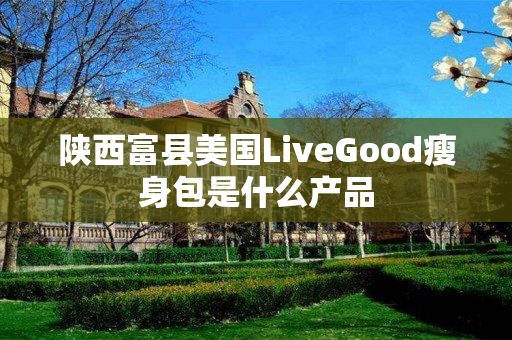 陕西富县美国LiveGood瘦身包是什么产品