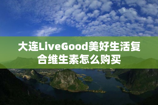 大连LiveGood美好生活复合维生素怎么购买