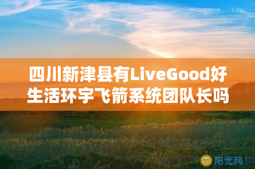 四川新津县有LiveGood好生活环宇飞箭系统团队长吗
