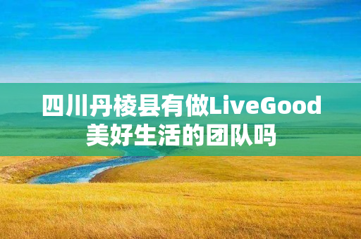 四川丹棱县有做LiveGood美好生活的团队吗