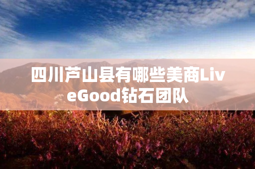 四川芦山县有哪些美商LiveGood钻石团队