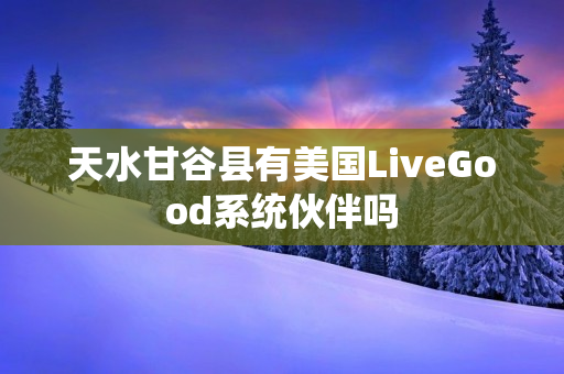 天水甘谷县有美国LiveGood系统伙伴吗