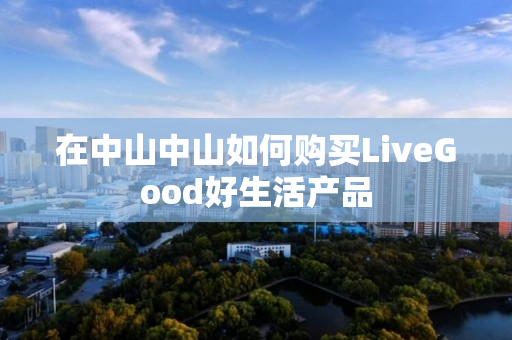 在中山中山如何购买LiveGood好生活产品