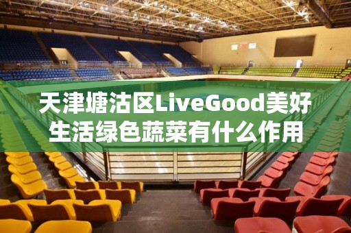天津塘沽区LiveGood美好生活绿色蔬菜有什么作用