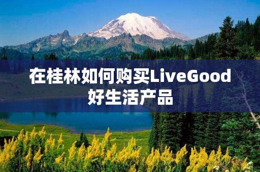 在桂林如何购买LiveGood好生活产品