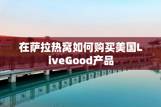 在萨拉热窝如何购买美国LiveGood产品
