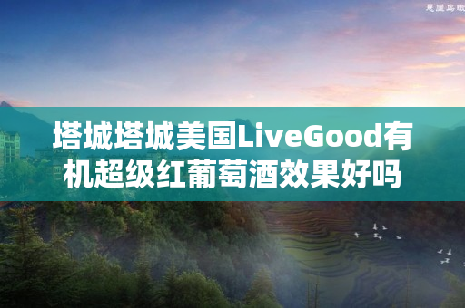 塔城塔城美国LiveGood有机超级红葡萄酒效果好吗