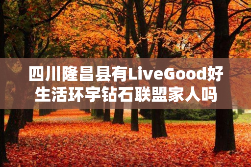 四川隆昌县有LiveGood好生活环宇钻石联盟家人吗