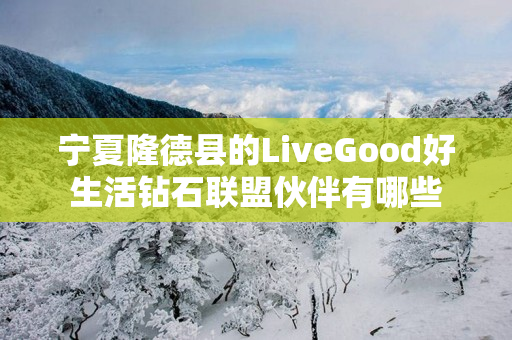宁夏隆德县的LiveGood好生活钻石联盟伙伴有哪些