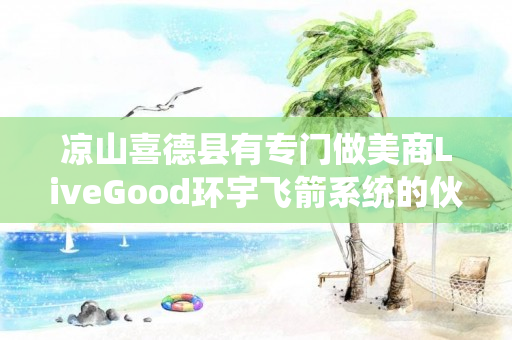 凉山喜德县有专门做美商LiveGood环宇飞箭系统的伙伴吗