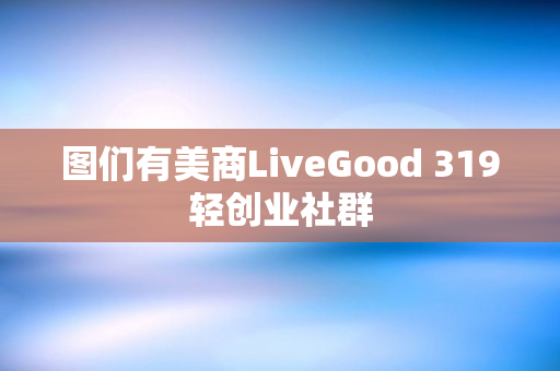 图们有美商LiveGood 319轻创业社群
