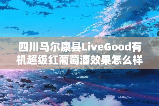 四川马尔康县LiveGood有机超级红葡萄酒效果怎么样