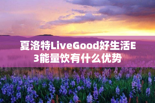 夏洛特LiveGood好生活E3能量饮有什么优势