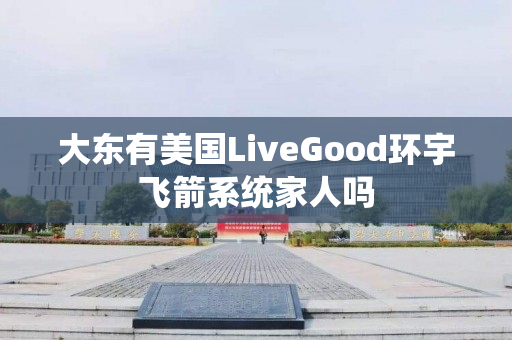 大东有美国LiveGood环宇飞箭系统家人吗