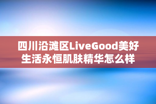 四川沿滩区LiveGood美好生活永恒肌肤精华怎么样