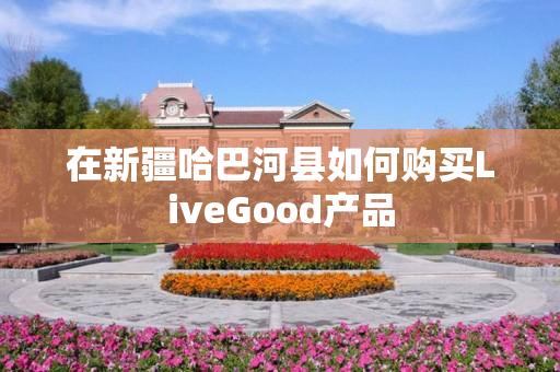 在新疆哈巴河县如何购买LiveGood产品
